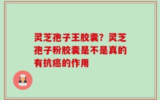 灵芝孢子王胶囊？灵芝孢子粉胶囊是不是真的有抗癌的作用