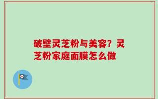 破壁灵芝粉与美容？灵芝粉家庭面膜怎么做