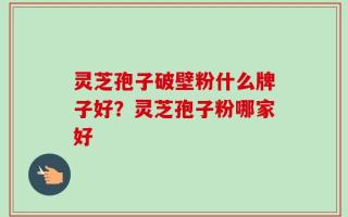 灵芝孢子破壁粉什么牌子好？灵芝孢子粉哪家好