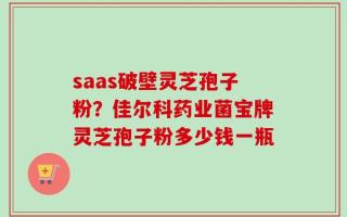 saas破壁灵芝孢子粉？佳尔科药业菌宝牌灵芝孢子粉多少钱一瓶