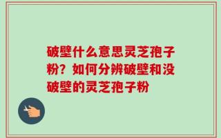 破壁什么意思灵芝孢子粉？如何分辨破壁和没破壁的灵芝孢子粉