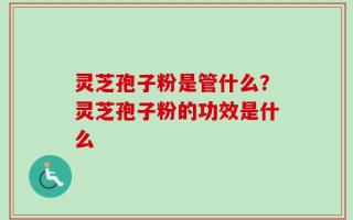灵芝孢子粉是管什么？灵芝孢子粉的功效是什么
