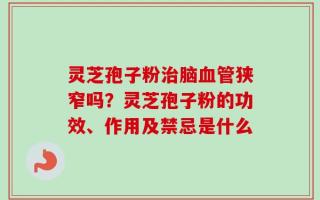 灵芝孢子粉治脑血管狭窄吗？灵芝孢子粉的功效、作用及禁忌是什么
