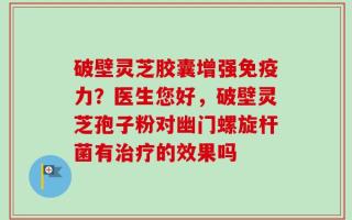 破壁灵芝胶囊增强免疫力？医生您好，破壁灵芝孢子粉对幽门螺旋杆菌有治疗的效果吗