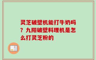 灵芝破壁机能打牛奶吗？九阳破壁料理机是怎么打灵芝粉的
