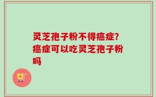 灵芝孢子粉不得癌症？癌症可以吃灵芝孢子粉吗