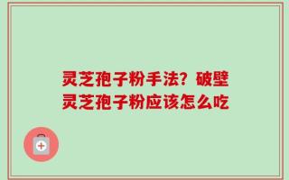 灵芝孢子粉手法？破壁灵芝孢子粉应该怎么吃