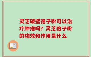 灵芝破壁孢子粉可以治疗肿瘤吗？灵芝孢子粉的功效和作用是什么