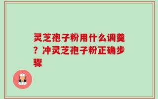 灵芝孢子粉用什么调羹？冲灵芝孢子粉正确步骤