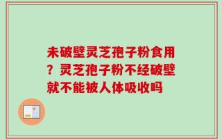 未破壁灵芝孢子粉食用？灵芝孢子粉不经破壁就不能被人体吸收吗