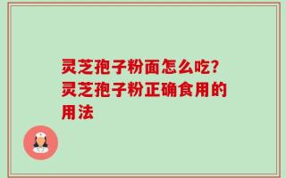 灵芝孢子粉面怎么吃？灵芝孢子粉正确食用的用法