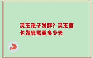 灵芝孢子发酵？灵芝菌包发酵需要多少天
