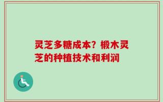 灵芝多糖成本？椴木灵芝的种植技术和利润