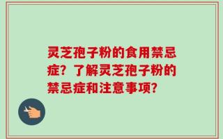 灵芝孢子粉的食用禁忌症？了解灵芝孢子粉的禁忌症和注意事项？