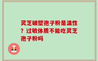 灵芝破壁孢子粉是温性？过敏体质不能吃灵芝孢子粉吗