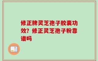 修正牌灵芝孢子胶囊功效？修正灵芝孢子粉靠谱吗