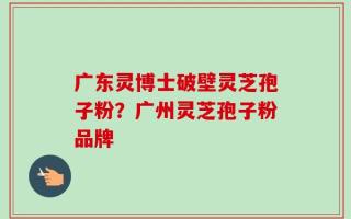 广东灵博士破壁灵芝孢子粉？广州灵芝孢子粉品牌