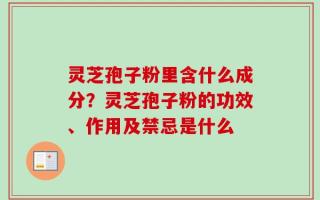 灵芝孢子粉里含什么成分？灵芝孢子粉的功效、作用及禁忌是什么