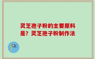 灵芝孢子粉的主要原料是？灵芝孢子粉制作法