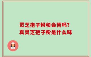 灵芝孢子粉和会苦吗？真灵芝孢子粉是什么味