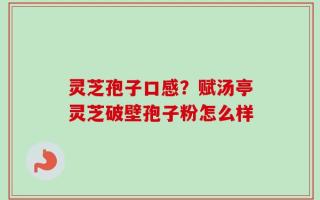 灵芝孢子口感？赋汤亭灵芝破壁孢子粉怎么样