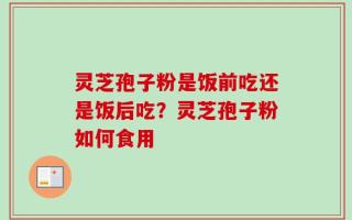灵芝孢子粉是饭前吃还是饭后吃？灵芝孢子粉如何食用