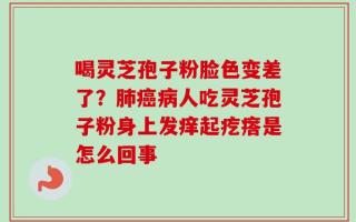 喝灵芝孢子粉脸色变差了？肺癌病人吃灵芝孢子粉身上发痒起疙瘩是怎么回事