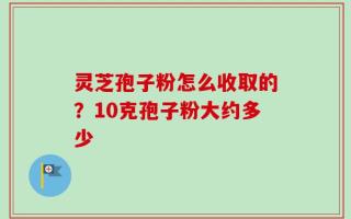 灵芝孢子粉怎么收取的？10克孢子粉大约多少