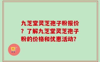 九芝堂灵芝孢子粉报价？了解九芝堂灵芝孢子粉的价格和优惠活动？
