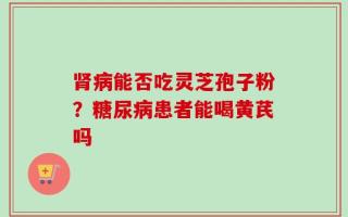 肾病能否吃灵芝孢子粉？糖尿病患者能喝黄芪吗
