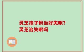 灵芝孢子粉治好失眠？灵芝治失眠吗