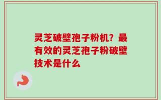 灵芝破壁孢子粉机？最有效的灵芝孢子粉破壁技术是什么