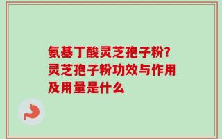 氨基丁酸灵芝孢子粉？灵芝孢子粉功效与作用及用量是什么