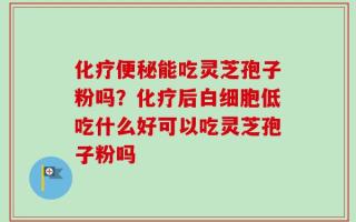 化疗便秘能吃灵芝孢子粉吗？化疗后白细胞低吃什么好可以吃灵芝孢子粉吗