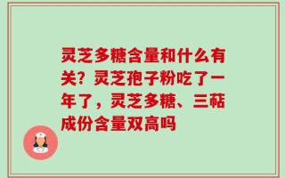 灵芝多糖含量和什么有关？灵芝孢子粉吃了一年了，灵芝多糖、三萜成份含量双高吗