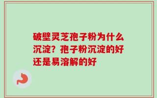 破壁灵芝孢子粉为什么沉淀？孢子粉沉淀的好还是易溶解的好