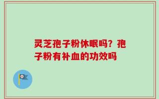 灵芝孢子粉休眠吗？孢子粉有补血的功效吗