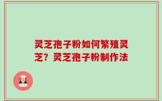 灵芝孢子粉如何繁殖灵芝？灵芝孢子粉制作法