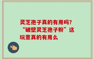 灵芝孢子真的有用吗？“破壁灵芝孢子粉”这玩意真的有用么