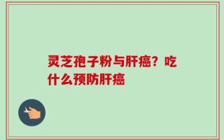 灵芝孢子粉与肝癌？吃什么预防肝癌