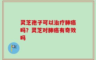 灵芝孢子可以治疗肺癌吗？灵芝对肺癌有奇效吗
