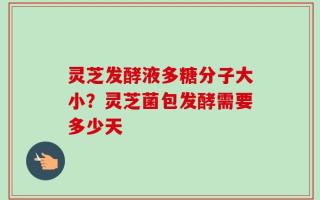 灵芝发酵液多糖分子大小？灵芝菌包发酵需要多少天
