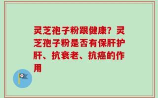 灵芝孢子粉跟健康？灵芝孢子粉是否有保肝护肝、抗衰老、抗癌的作用