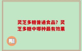 灵芝多糖普通食品？灵芝多糖中哪种最有效果