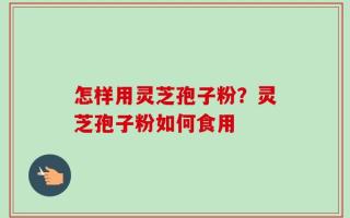 怎样用灵芝孢子粉？灵芝孢子粉如何食用