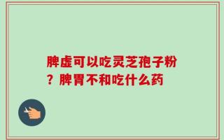 脾虚可以吃灵芝孢子粉？脾胃不和吃什么药