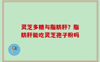 灵芝多糖与脂肪肝？脂肪肝能吃灵芝孢子粉吗
