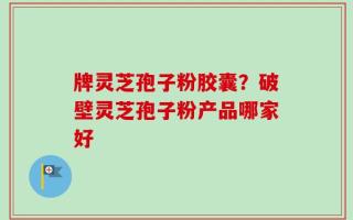 牌灵芝孢子粉胶囊？破壁灵芝孢子粉产品哪家好