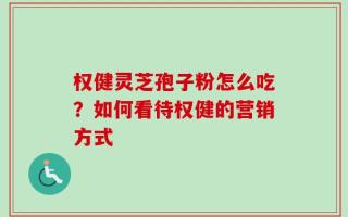 权健灵芝孢子粉怎么吃？如何看待权健的营销方式