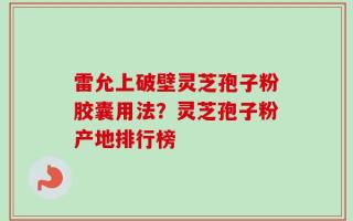雷允上破壁灵芝孢子粉胶囊用法？灵芝孢子粉产地排行榜
